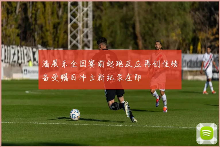 潘展乐全国赛前起跑反应再创佳绩备受瞩目冲击新纪录在即